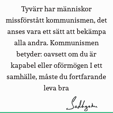 Tyvärr har människor missförstått kommunismen, det anses vara ett sätt att bekämpa alla andra. Kommunismen betyder: oavsett om du är kapabel eller oförmögen i