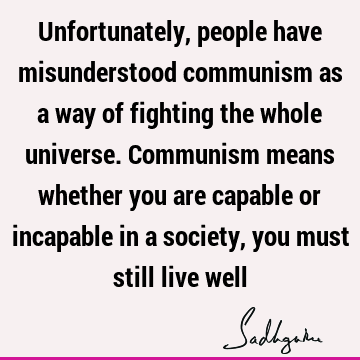 Unfortunately, people have misunderstood communism as a way of fighting the whole universe. Communism means whether you are capable or incapable in a society,