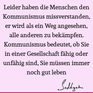 Leider haben die Menschen den Kommunismus missverstanden, er wird als ein Weg angesehen, alle anderen zu bekämpfen. Kommunismus bedeutet, ob Sie in einer G