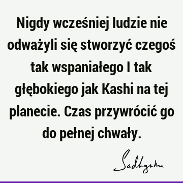 Nigdy wcześniej ludzie nie odważyli się stworzyć czegoś tak wspaniałego i tak głębokiego jak Kashi na tej planecie. Czas przywrócić go do pełnej chwał