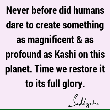 Never before did humans dare to create something as magnificent & as profound as Kashi on this planet. Time we restore it to its full