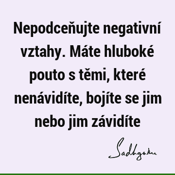 Nepodceňujte negativní vztahy. Máte hluboké pouto s těmi, které nenávidíte, bojíte se jim nebo jim závidí