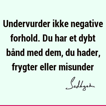 Undervurder ikke negative forhold. Du har et dybt bånd med dem, du hader, frygter eller