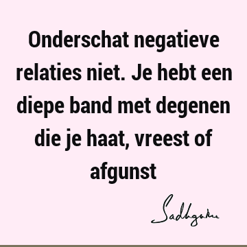 Onderschat negatieve relaties niet. Je hebt een diepe band met degenen die je haat, vreest of