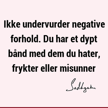 Ikke undervurder negative forhold. Du har et dypt bånd med dem du hater, frykter eller