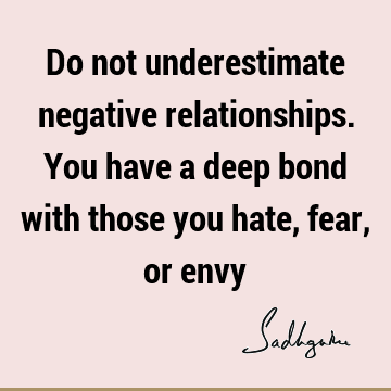 Do not underestimate negative relationships. You have a deep bond with those you hate, fear, or
