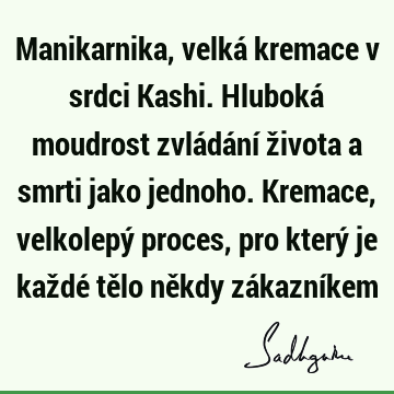 Manikarnika, velká kremace v srdci Kashi. Hluboká moudrost zvládání života a smrti jako jednoho. Kremace, velkolepý proces, pro který je každé tělo někdy zá