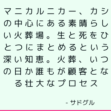 マニカルニカー、カシの中心にある素晴らしい火葬場。 生と死をひとつにまとめるという深い知恵。 火葬、いつの日か誰もが顧客となる壮大なプロセス