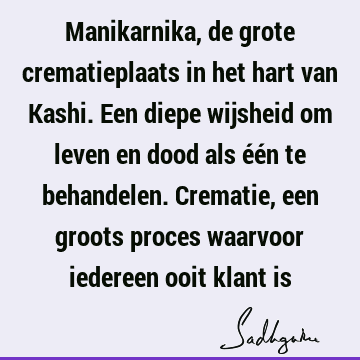 Manikarnika, de grote crematieplaats in het hart van Kashi. Een diepe wijsheid om leven en dood als één te behandelen. Crematie, een groots proces waarvoor