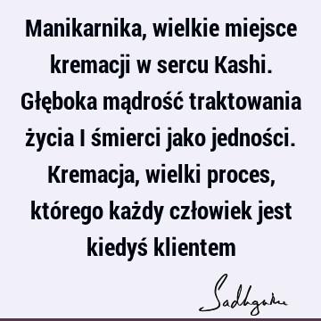 Manikarnika, wielkie miejsce kremacji w sercu Kashi. Głęboka mądrość traktowania życia i śmierci jako jedności. Kremacja, wielki proces, którego każdy człowiek