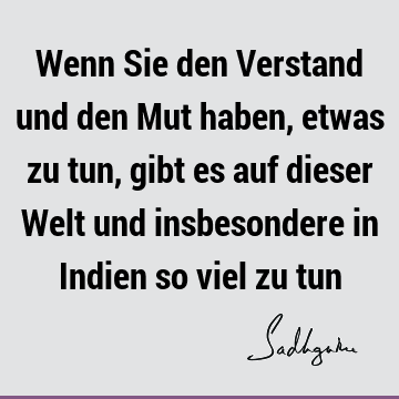 Wenn Sie den Verstand und den Mut haben, etwas zu tun, gibt es auf dieser Welt und insbesondere in Indien so viel zu