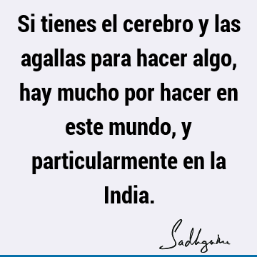 Si tienes el cerebro y las agallas para hacer algo, hay mucho por hacer en este mundo, y particularmente en la I