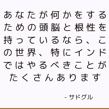 あなたが何かをするための頭脳と根性を持っているなら、この世界、特にインドではやるべきことがたくさんあります