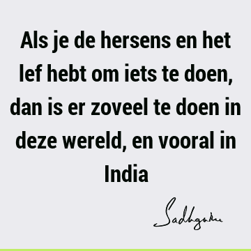 Als je de hersens en het lef hebt om iets te doen, dan is er zoveel te doen in deze wereld, en vooral in I