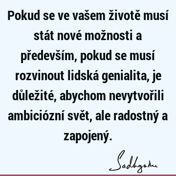 Pokud se ve vašem životě musí stát nové možnosti a především, pokud se musí rozvinout lidská genialita, je důležité, abychom nevytvořili ambiciózní svět, ale