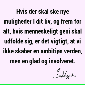 Hvis der skal ske nye muligheder i dit liv, og frem for alt, hvis menneskeligt geni skal udfolde sig, er det vigtigt, at vi ikke skaber en ambitiøs verden, men