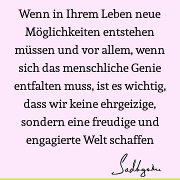 Wenn in Ihrem Leben neue Möglichkeiten entstehen müssen und vor allem, wenn sich das menschliche Genie entfalten muss, ist es wichtig, dass wir keine