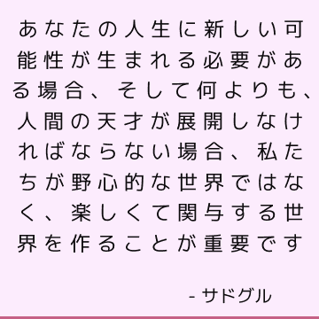 あなたの人生に新しい可能性が生まれる必要がある場合、そして何よりも、人間の天才が展開しなければならない場合、私たちが野心的な世界ではなく、楽しくて関与する世界を作ることが重要です