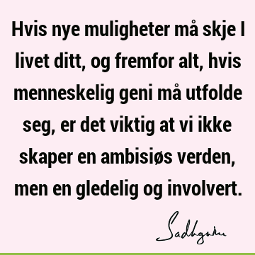 Hvis nye muligheter må skje i livet ditt, og fremfor alt, hvis menneskelig geni må utfolde seg, er det viktig at vi ikke skaper en ambisiøs verden, men en