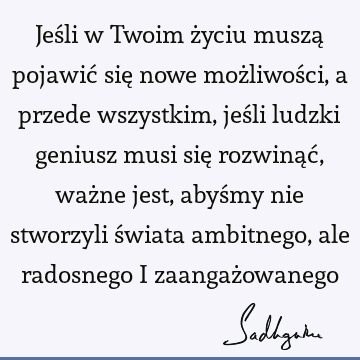 Jeśli w Twoim życiu muszą pojawić się nowe możliwości, a przede wszystkim, jeśli ludzki geniusz musi się rozwinąć, ważne jest, abyśmy nie stworzyli świata