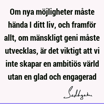 Om nya möjligheter måste hända i ditt liv, och framför allt, om mänskligt geni måste utvecklas, är det viktigt att vi inte skapar en ambitiös värld utan en