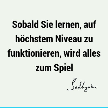 Sobald Sie lernen, auf höchstem Niveau zu funktionieren, wird alles zum S