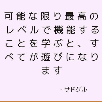 可能な限り最高のレベルで機能することを学ぶと、すべてが遊びになります