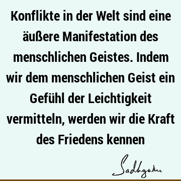 Konflikte in der Welt sind eine äußere Manifestation des menschlichen Geistes. Indem wir dem menschlichen Geist ein Gefühl der Leichtigkeit vermitteln, werden