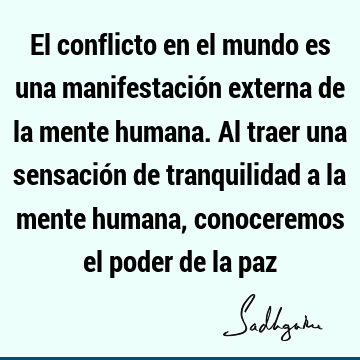 El conflicto en el mundo es una manifestación externa de la mente humana. Al traer una sensación de tranquilidad a la mente humana, conoceremos el poder de la