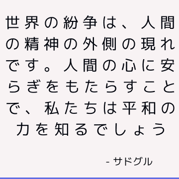 世界の紛争は、人間の精神の外側の現れです。 人間の心に安らぎをもたらすことで、私たちは平和の力を知るでしょう