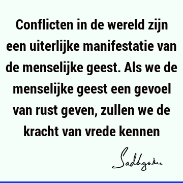 Conflicten in de wereld zijn een uiterlijke manifestatie van de menselijke geest. Als we de menselijke geest een gevoel van rust geven, zullen we de kracht van