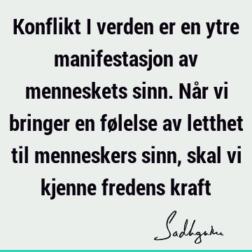 Konflikt i verden er en ytre manifestasjon av menneskets sinn. Når vi bringer en følelse av letthet til menneskers sinn, skal vi kjenne fredens