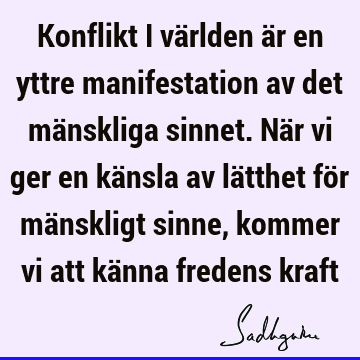 Konflikt i världen är en yttre manifestation av det mänskliga sinnet. När vi ger en känsla av lätthet för mänskligt sinne, kommer vi att känna fredens