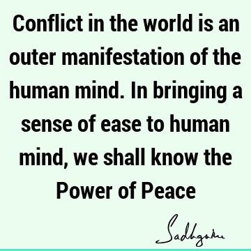 Conflict in the world is an outer manifestation of the human mind. In bringing a sense of ease to human mind, we shall know the Power of P