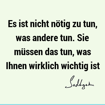 Es ist nicht nötig zu tun, was andere tun. Sie müssen das tun, was Ihnen wirklich wichtig