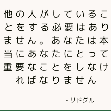 他の人がしていることをする必要はありません。 あなたは本当にあなたにとって重要なことをしなければなりません