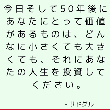 今日そして50年後にあなたにとって価値があるものは、どんなに小さくても大きくても、それにあなたの人生を投資してください。