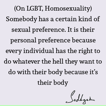 (On LGBT, Homosexuality) Somebody has a certain kind of sexual preference. It is their personal preference because every individual has the right to do