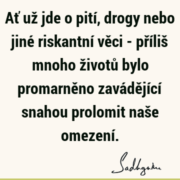 Ať už jde o pití, drogy nebo jiné riskantní věci - příliš mnoho životů bylo promarněno zavádějící snahou prolomit naše omezení