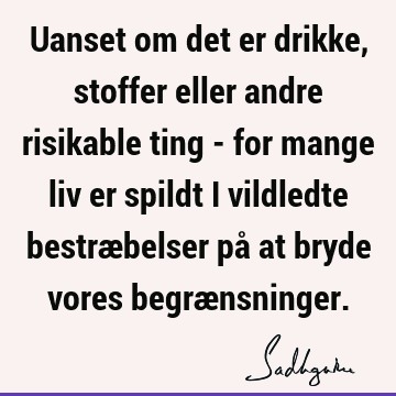 Uanset om det er drikke, stoffer eller andre risikable ting - for mange liv er spildt i vildledte bestræbelser på at bryde vores begræ