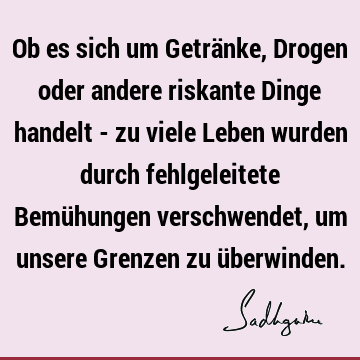 Ob es sich um Getränke, Drogen oder andere riskante Dinge handelt - zu viele Leben wurden durch fehlgeleitete Bemühungen verschwendet, um unsere Grenzen zu ü