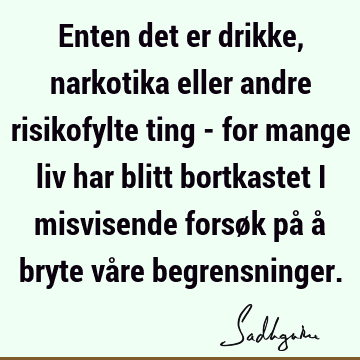 Enten det er drikke, narkotika eller andre risikofylte ting - for mange liv har blitt bortkastet i misvisende forsøk på å bryte våre