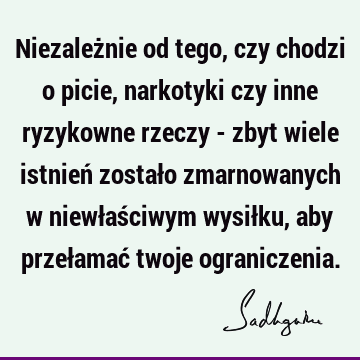 Niezależnie od tego, czy chodzi o picie, narkotyki czy inne ryzykowne rzeczy - zbyt wiele istnień zostało zmarnowanych w niewłaściwym wysiłku, aby przełamać