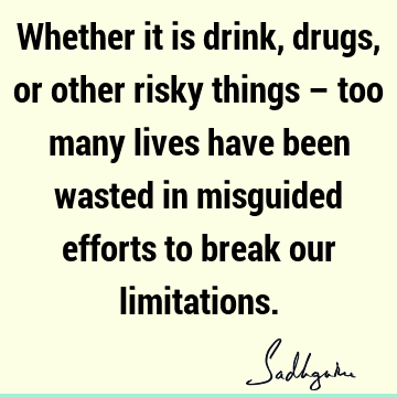 Whether it is drink, drugs, or other risky things – too many lives have been wasted in misguided efforts to break our