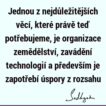 Jednou z nejdůležitějších věcí, které právě teď potřebujeme, je organizace zemědělství, zavádění technologií a především je zapotřebí úspory z