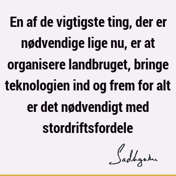 En af de vigtigste ting, der er nødvendige lige nu, er at organisere landbruget, bringe teknologien ind og frem for alt er det nødvendigt med