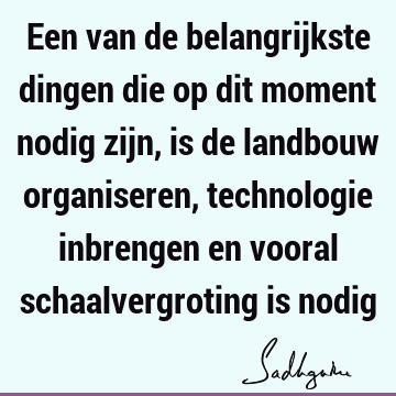 Een van de belangrijkste dingen die op dit moment nodig zijn, is de landbouw organiseren, technologie inbrengen en vooral schaalvergroting is