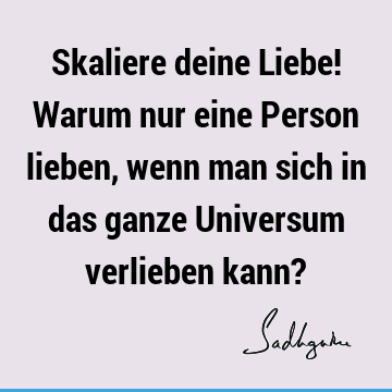 Skaliere deine Liebe! Warum nur eine Person lieben, wenn man sich in das ganze Universum verlieben kann?