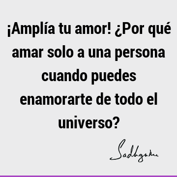 ¡Amplía tu amor! ¿Por qué amar solo a una persona cuando puedes enamorarte de todo el universo?