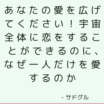 あなたの愛を広げてください！ 宇宙全体に恋をすることができるのに、なぜ一人だけを愛するのか